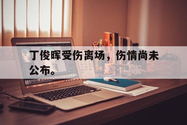 星空体育app官方下载-丁俊晖受伤离场，伤情尚未公布。